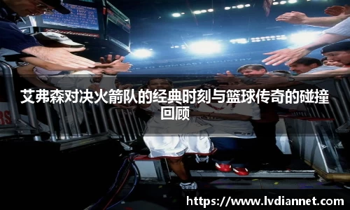 艾弗森对决火箭队的经典时刻与篮球传奇的碰撞回顾