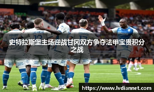 史特拉斯堡主场迎战甘冈双方争夺法甲宝贵积分之战